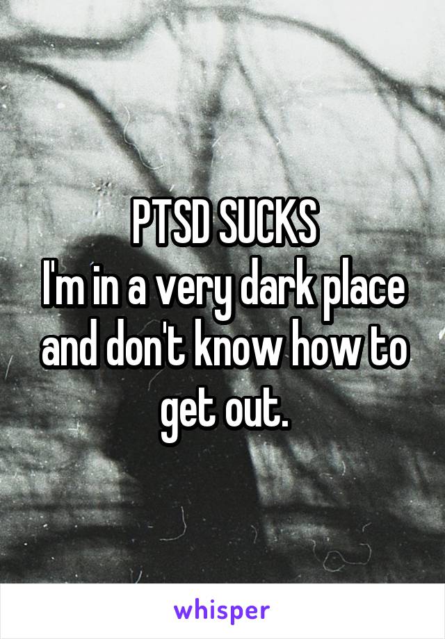 PTSD SUCKS
I'm in a very dark place and don't know how to get out.