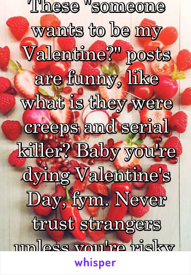These "someone wants to be my Valentine?" posts are funny, like what is they were creeps and serial killer? Baby you're dying Valentine's Day, fym. Never trust strangers unless you're risky. 
