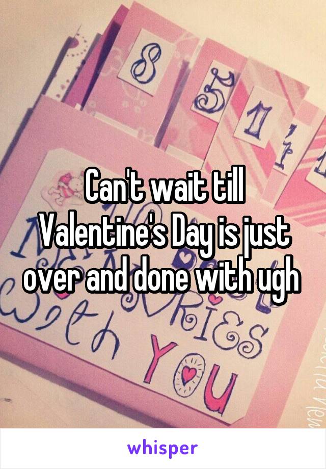 Can't wait till Valentine's Day is just over and done with ugh 