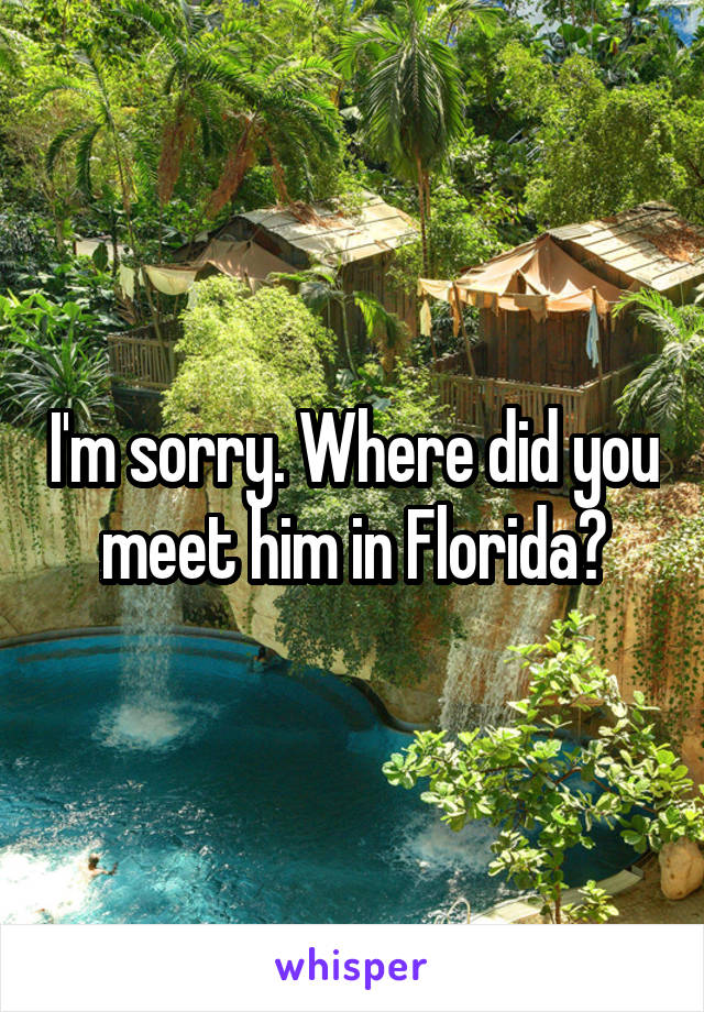 I'm sorry. Where did you meet him in Florida?