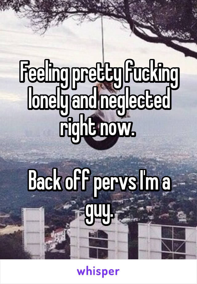 Feeling pretty fucking lonely and neglected right now. 

Back off pervs I'm a guy.