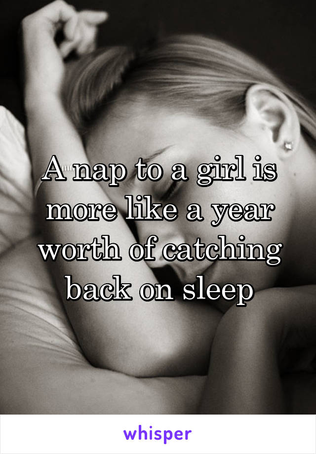 A nap to a girl is more like a year worth of catching back on sleep