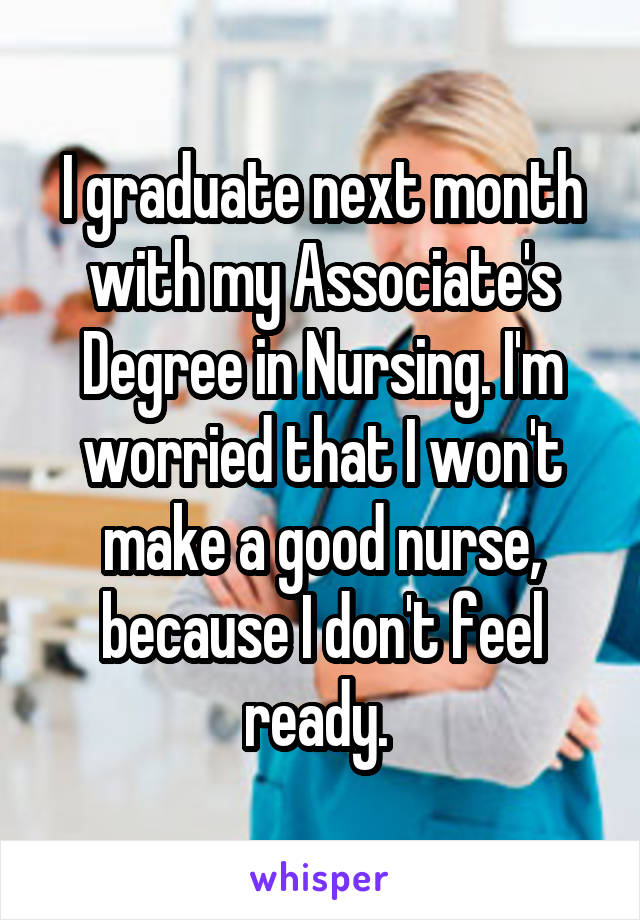 I graduate next month with my Associate's Degree in Nursing. I'm worried that I won't make a good nurse, because I don't feel ready. 
