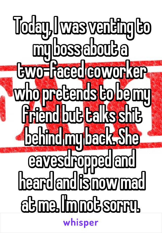 Today, I was venting to my boss about a  two-faced coworker who pretends to be my friend but talks shit behind my back. She eavesdropped and heard and is now mad at me. I'm not sorry. 