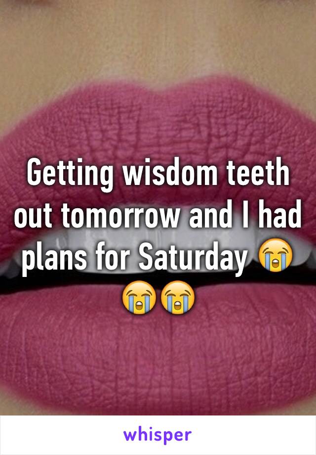Getting wisdom teeth out tomorrow and I had plans for Saturday 😭😭😭