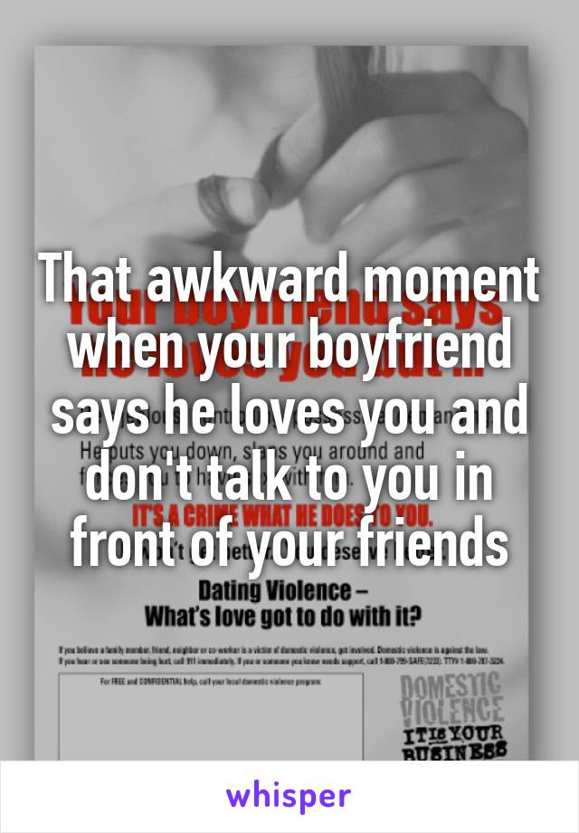 That awkward moment when your boyfriend says he loves you and don't talk to you in front of your friends