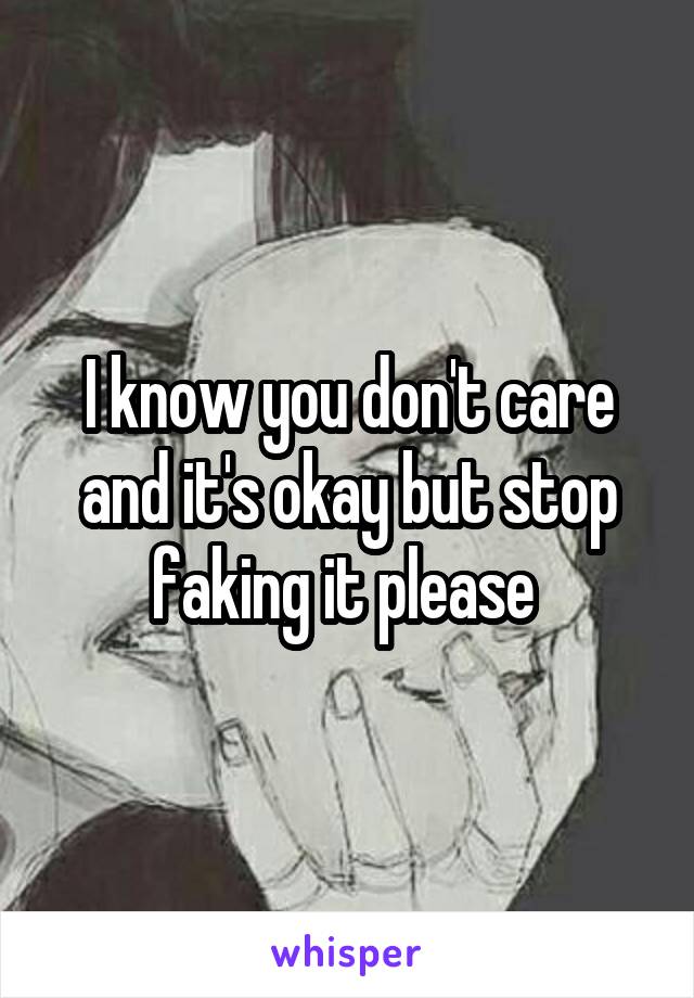 I know you don't care and it's okay but stop faking it please 