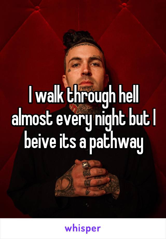 I walk through hell almost every night but I beive its a pathway
