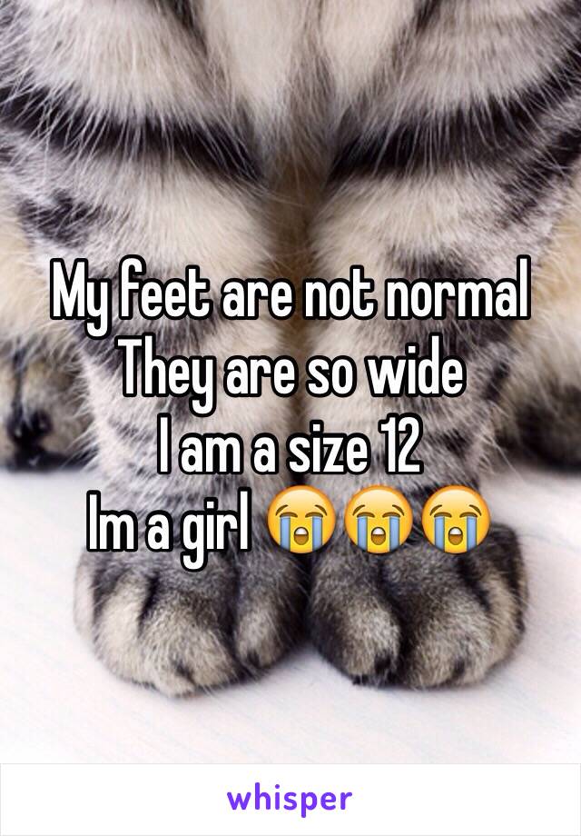 My feet are not normal 
They are so wide 
I am a size 12 
Im a girl 😭😭😭