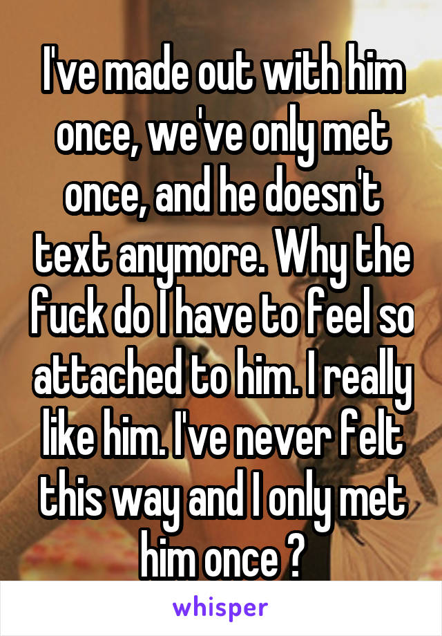 I've made out with him once, we've only met once, and he doesn't text anymore. Why the fuck do I have to feel so attached to him. I really like him. I've never felt this way and I only met him once 😭