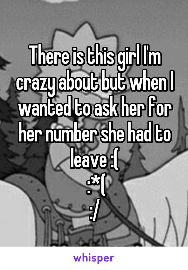 There is this girl I'm crazy about but when I wanted to ask her for her number she had to leave :(
 :*(
:/