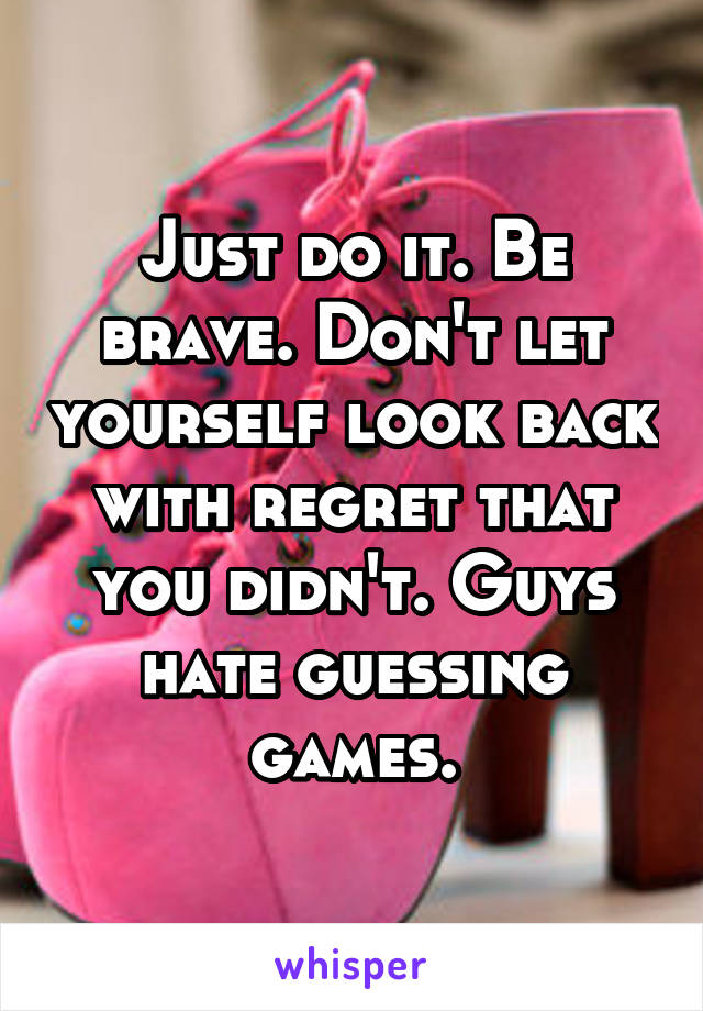 Just do it. Be brave. Don't let yourself look back with regret that you didn't. Guys hate guessing games.