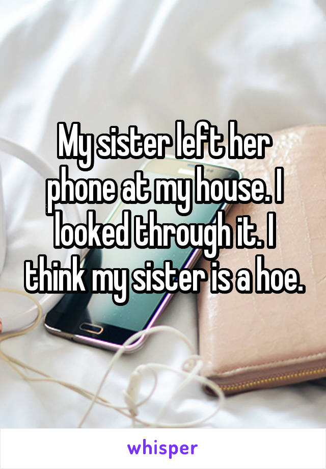 My sister left her phone at my house. I looked through it. I think my sister is a hoe.

