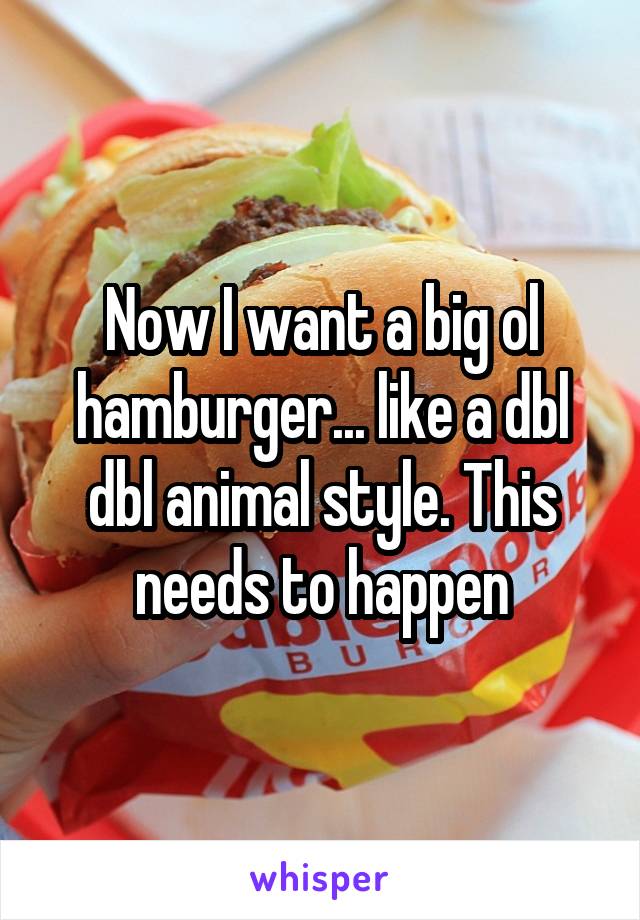 Now I want a big ol hamburger... like a dbl dbl animal style. This needs to happen
