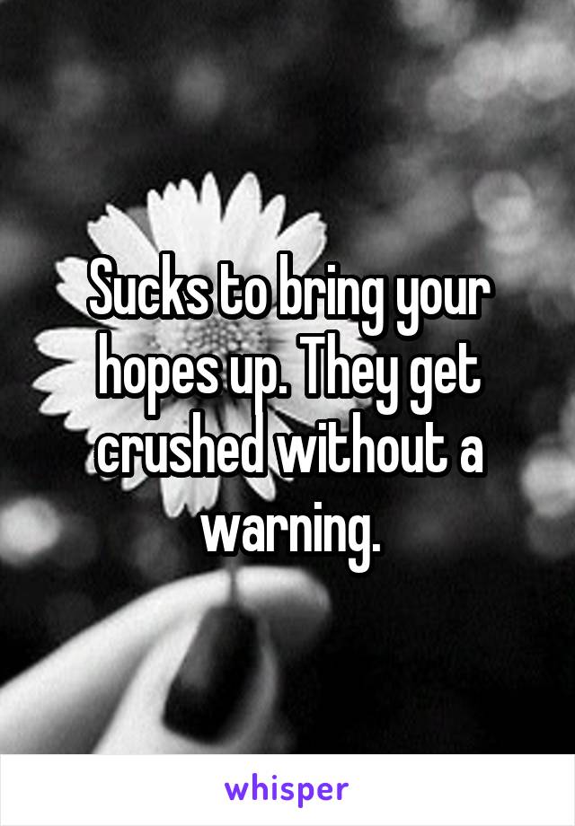 Sucks to bring your hopes up. They get crushed without a warning.