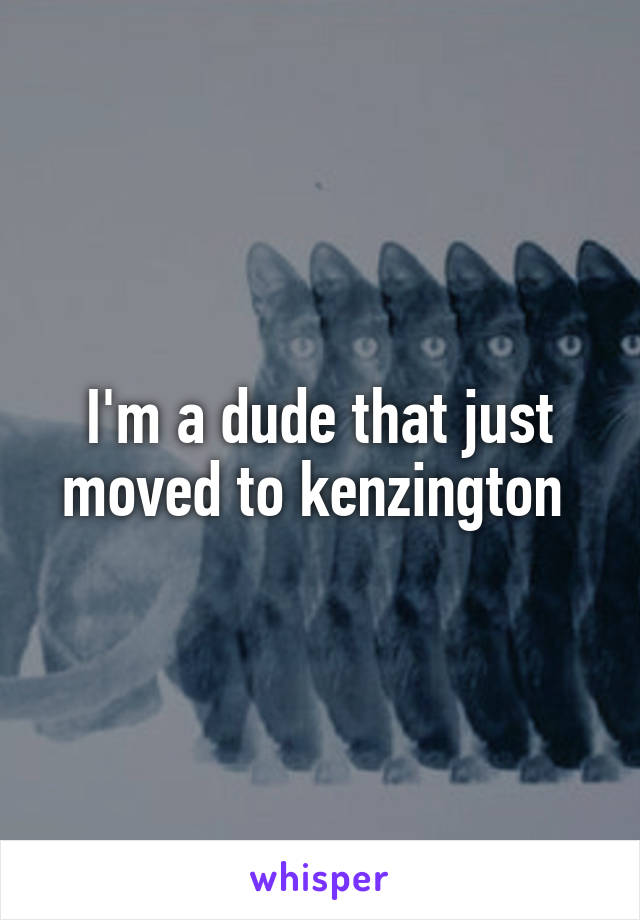 I'm a dude that just moved to kenzington 
