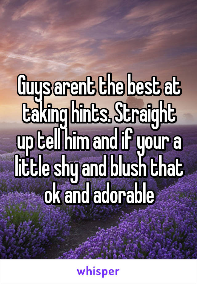 Guys arent the best at taking hints. Straight up tell him and if your a little shy and blush that ok and adorable