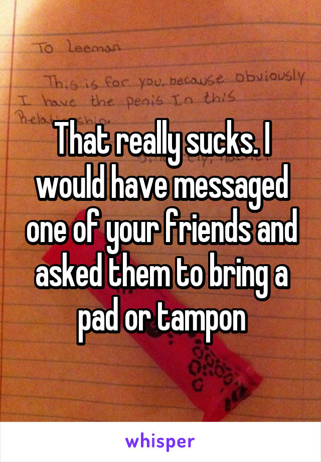 That really sucks. I would have messaged one of your friends and asked them to bring a pad or tampon