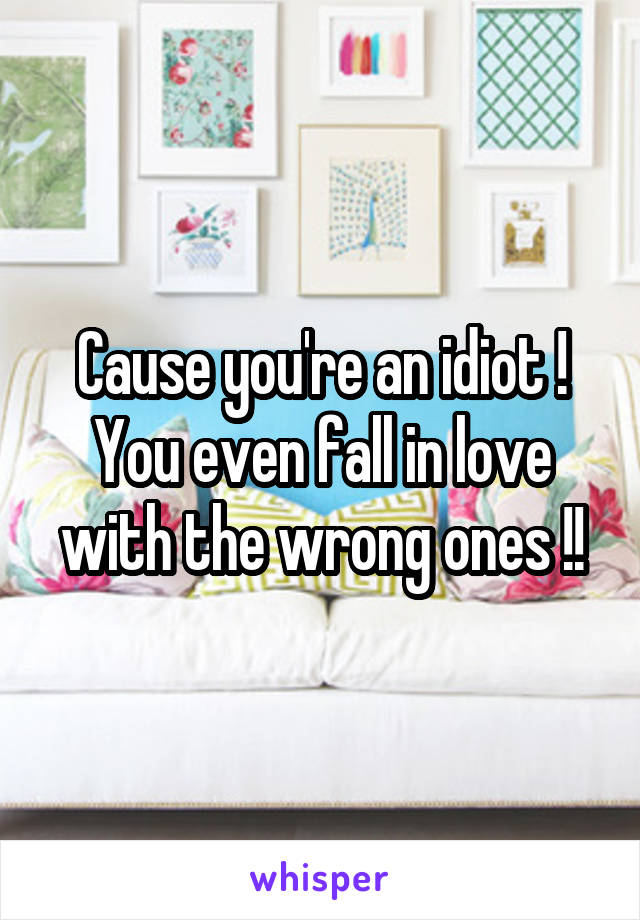 Cause you're an idiot !
You even fall in love with the wrong ones !!