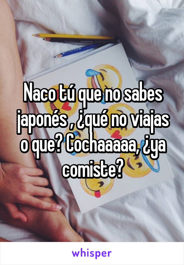 Naco tú que no sabes japonés , ¿qué no viajas o que? Cochaaaaa, ¿ya comiste?