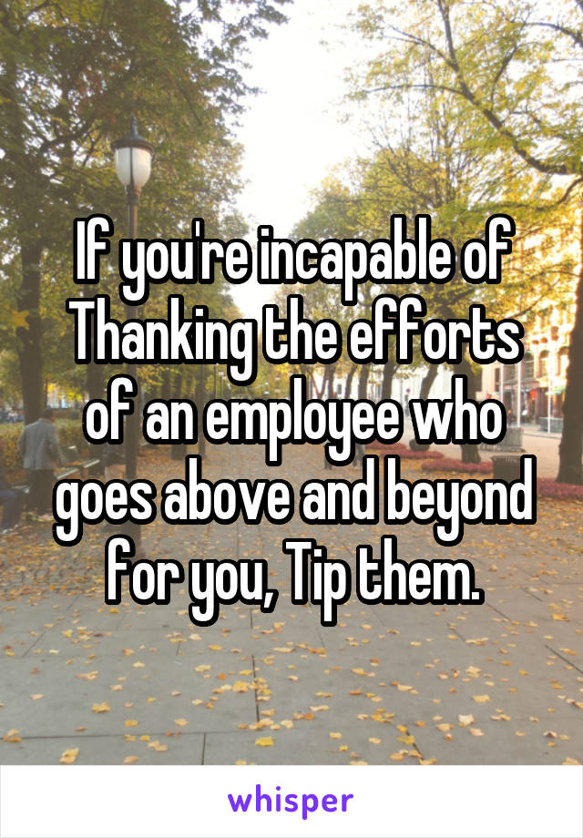 If you're incapable of Thanking the efforts of an employee who goes above and beyond for you, Tip them.