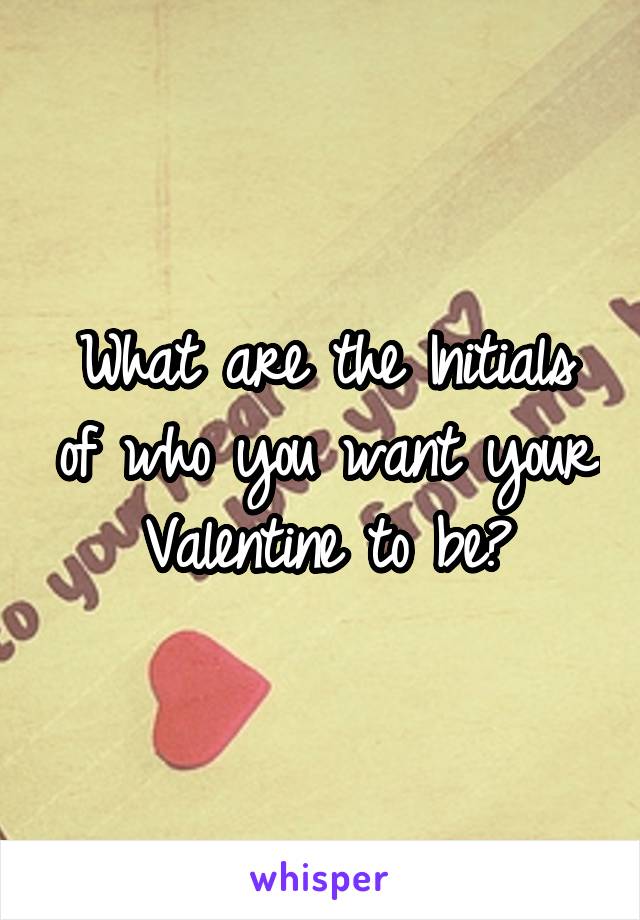 What are the Initials of who you want your Valentine to be?