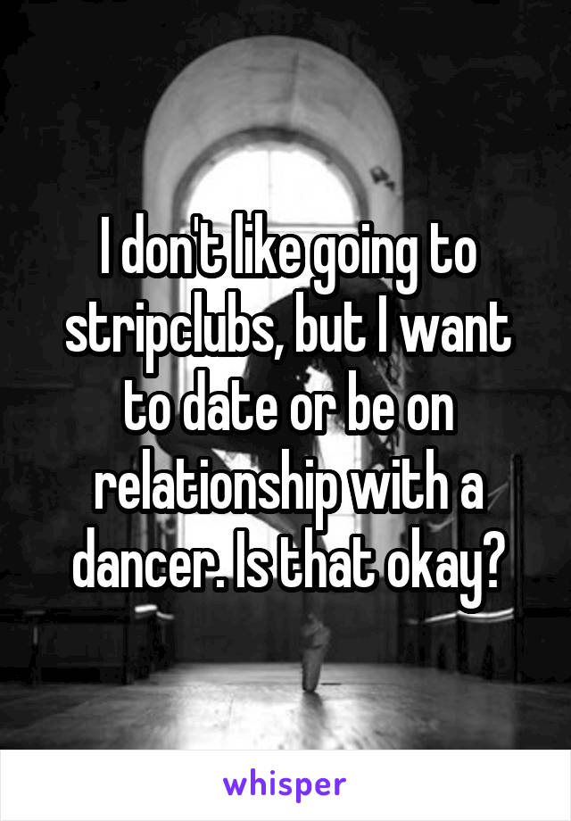 I don't like going to stripclubs, but I want to date or be on relationship with a dancer. Is that okay?