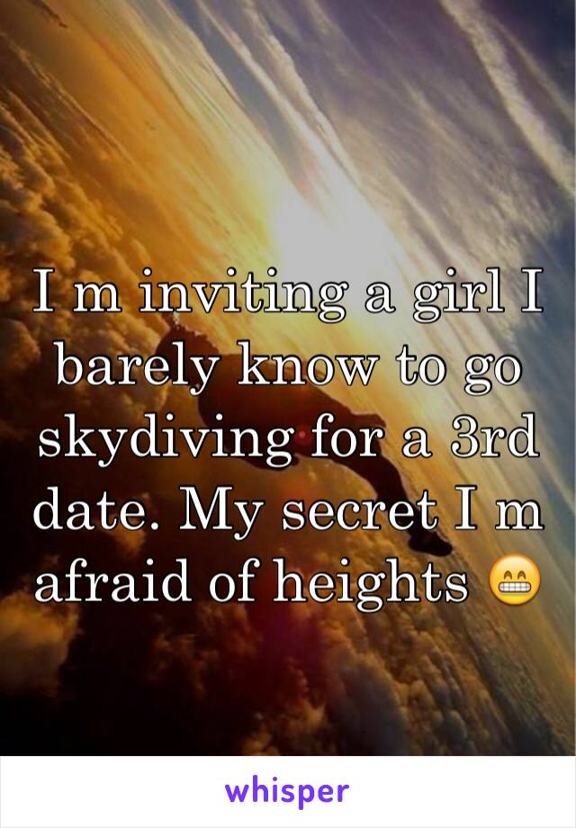 I m inviting a girl I  barely know to go skydiving for a 3rd date. My secret I m  afraid of heights 😁 