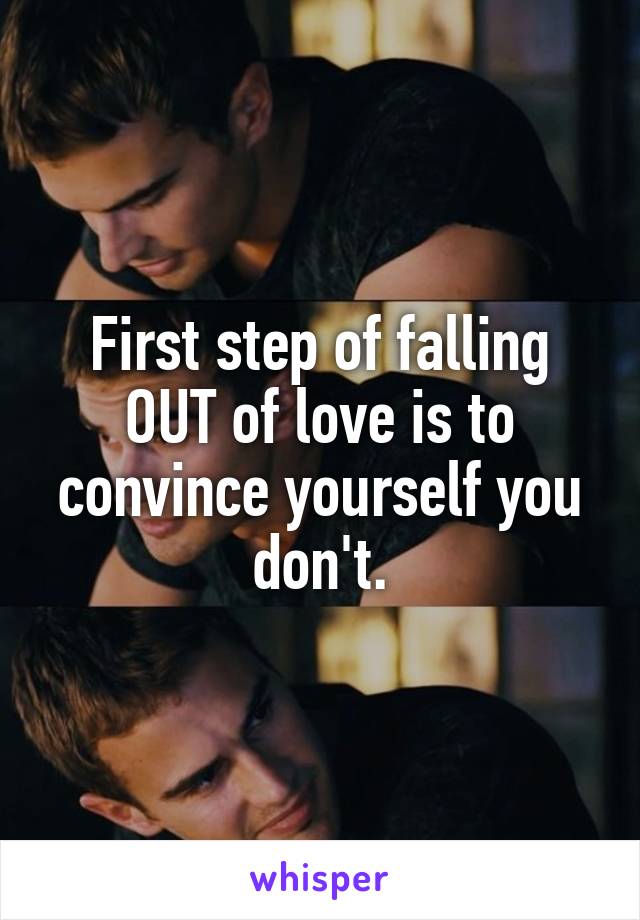 First step of falling OUT of love is to convince yourself you don't.