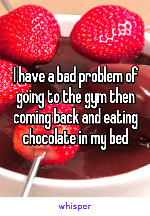 I have a bad problem of going to the gym then coming back and eating chocolate in my bed