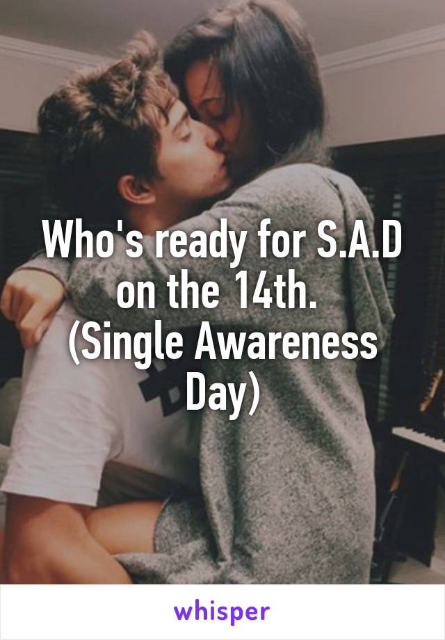 Who's ready for S.A.D on the 14th. 
(Single Awareness Day)