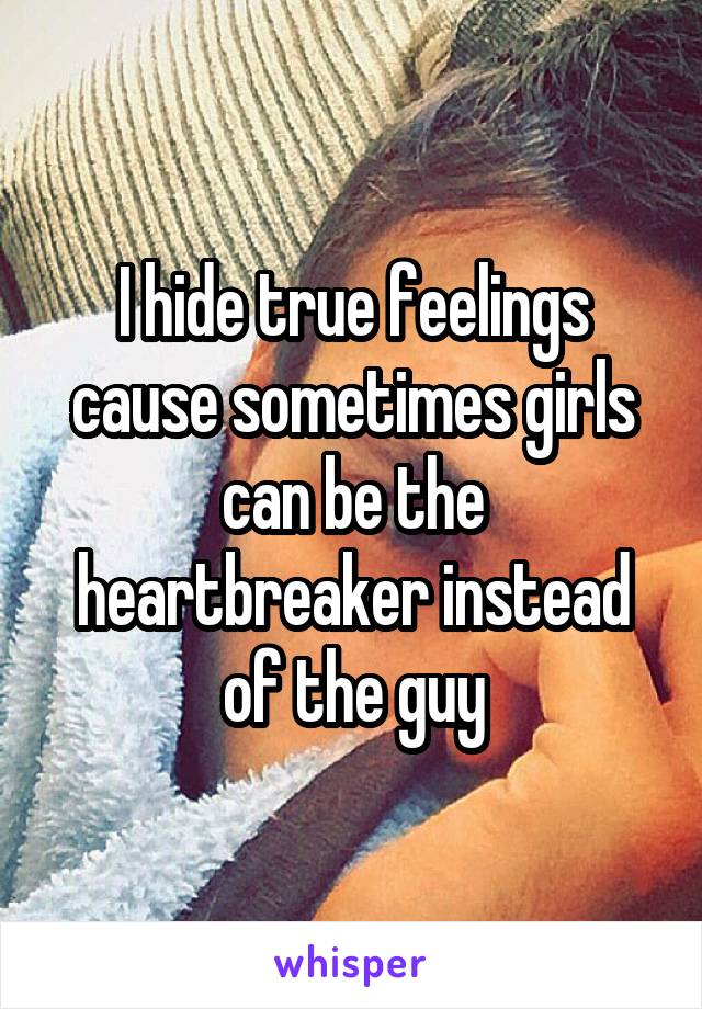 I hide true feelings cause sometimes girls can be the heartbreaker instead of the guy