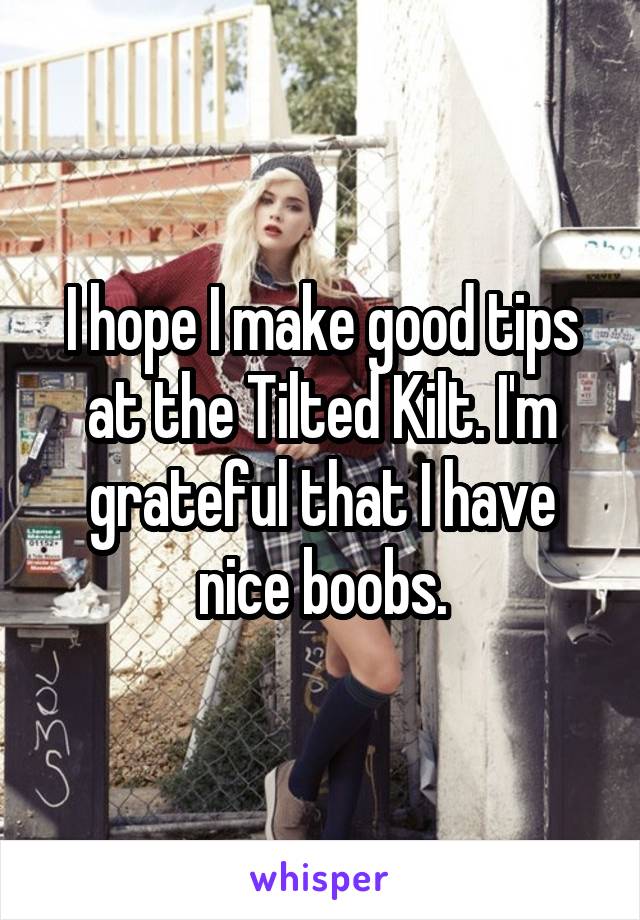 I hope I make good tips at the Tilted Kilt. I'm grateful that I have nice boobs.