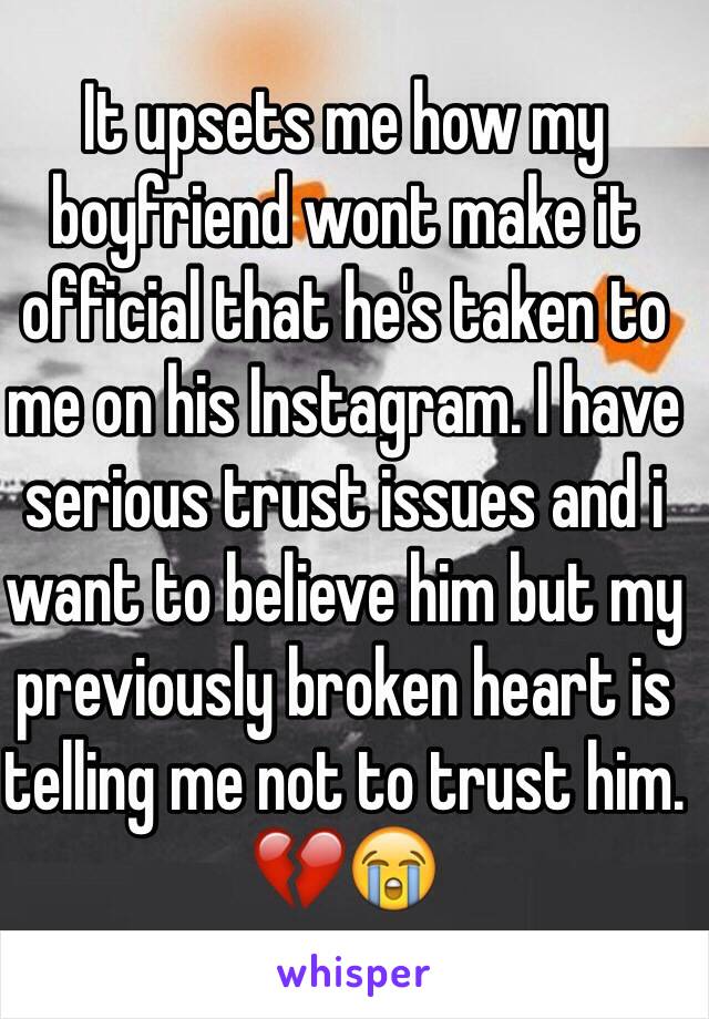 It upsets me how my boyfriend wont make it official that he's taken to me on his Instagram. I have serious trust issues and i want to believe him but my previously broken heart is telling me not to trust him.
💔😭