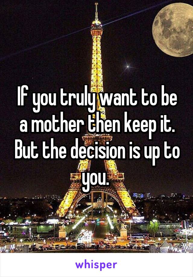 If you truly want to be a mother then keep it. But the decision is up to you. 