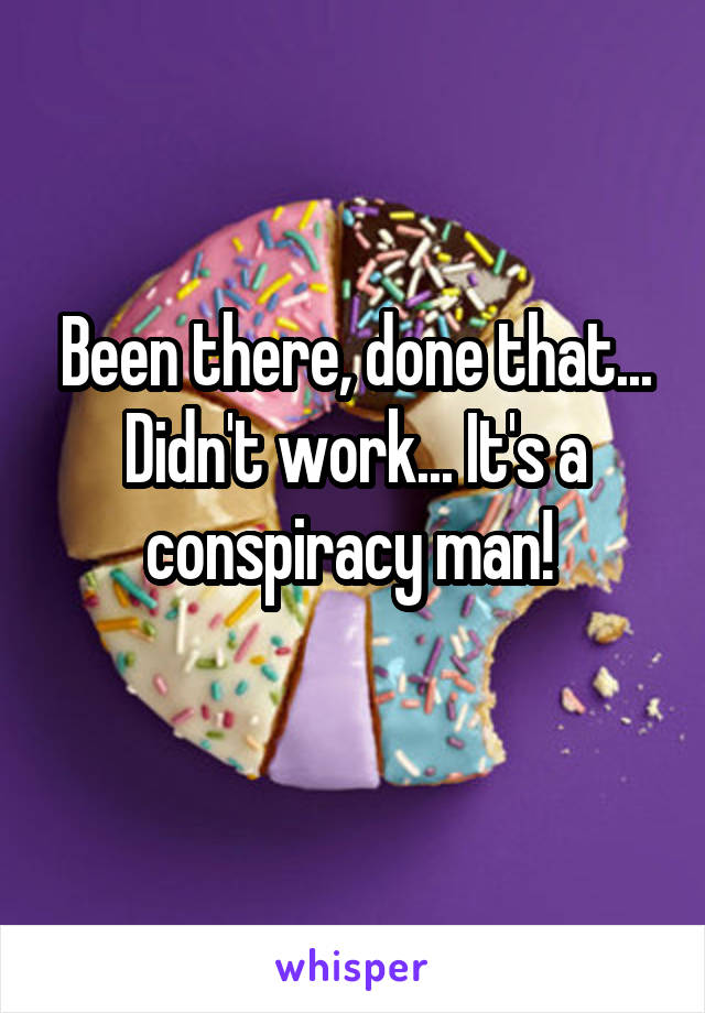 Been there, done that... Didn't work... It's a conspiracy man! 
