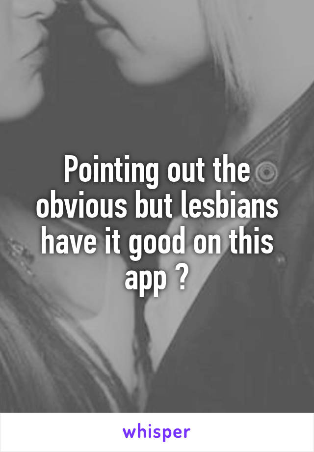 Pointing out the obvious but lesbians have it good on this app 😂