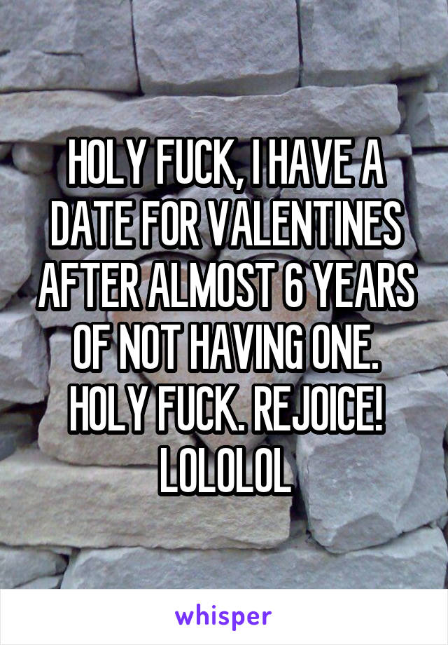 HOLY FUCK, I HAVE A DATE FOR VALENTINES AFTER ALMOST 6 YEARS OF NOT HAVING ONE. HOLY FUCK. REJOICE! LOLOLOL