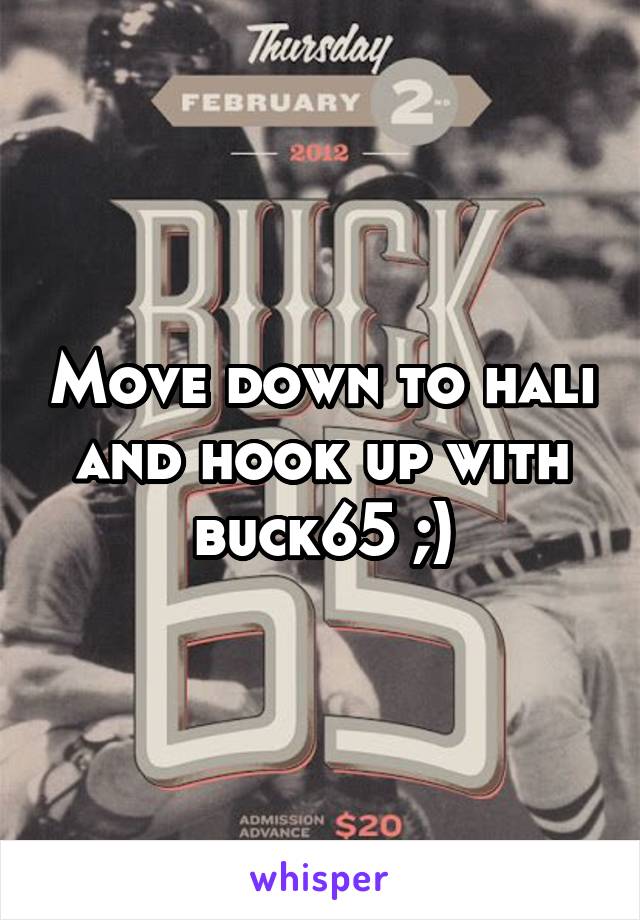 Move down to hali and hook up with buck65 ;)