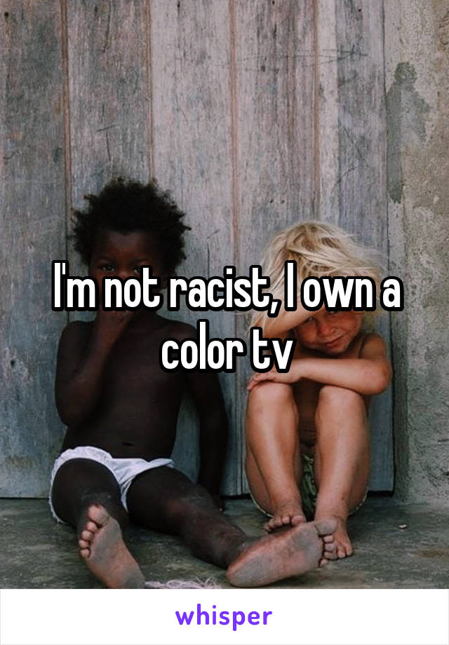 I'm not racist, I own a color tv