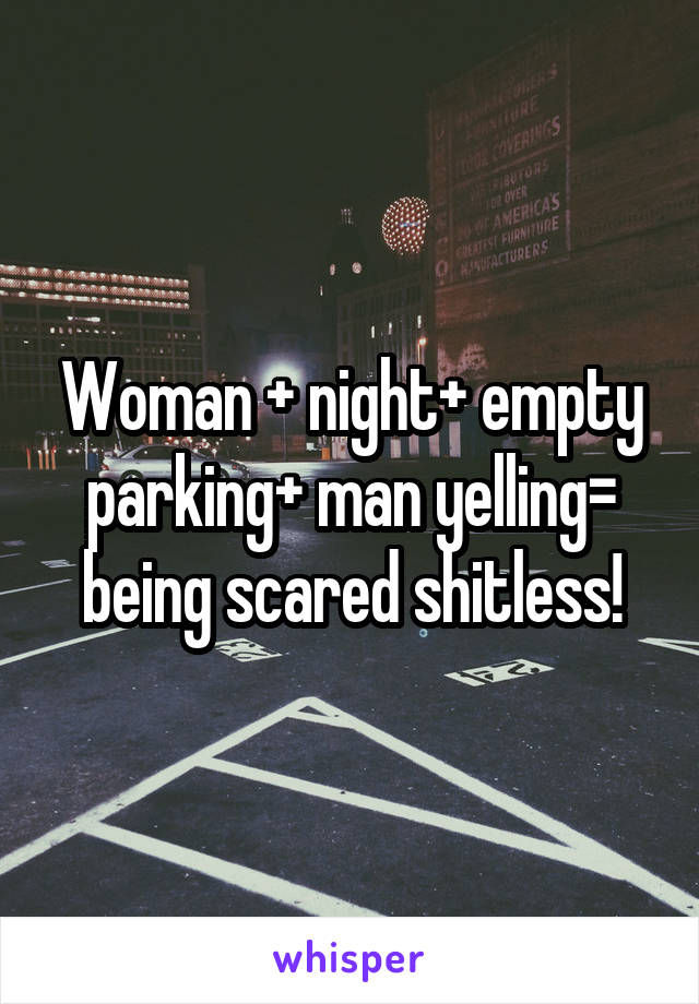 Woman + night+ empty parking+ man yelling= being scared shitless!