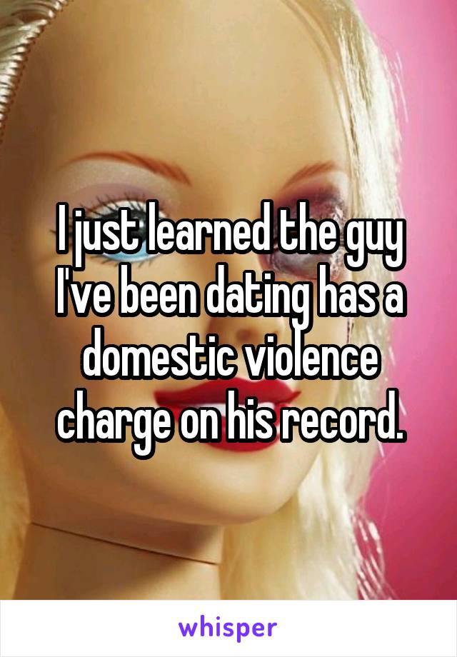 I just learned the guy I've been dating has a domestic violence charge on his record.