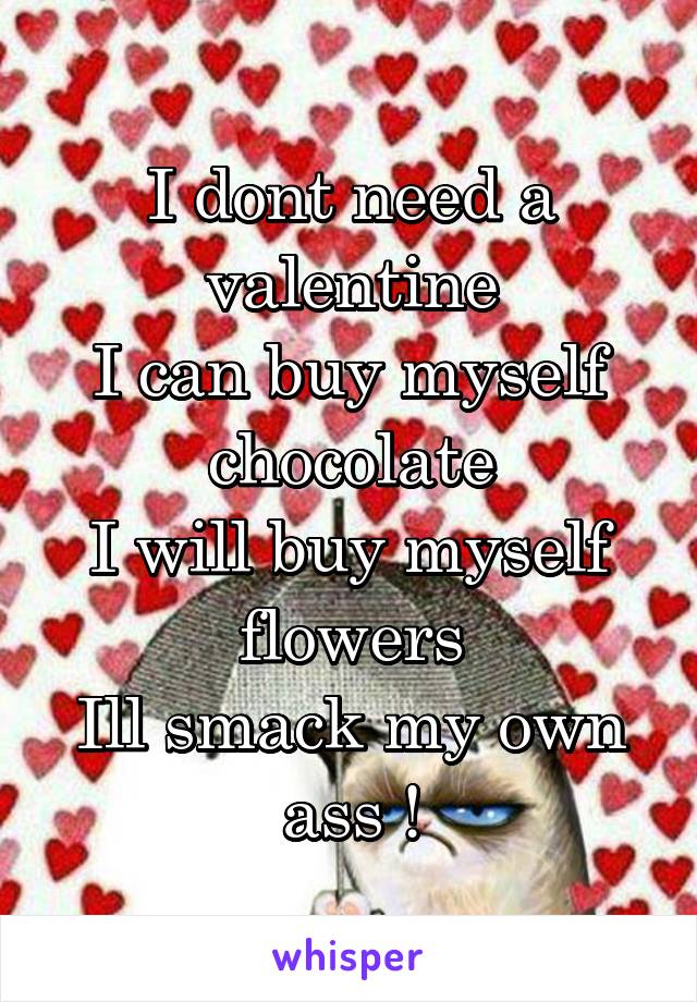 I dont need a valentine
I can buy myself chocolate
I will buy myself flowers
Ill smack my own ass !