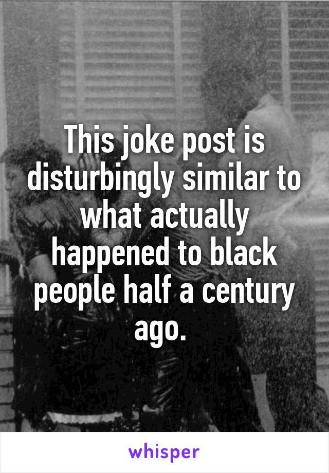 This joke post is disturbingly similar to what actually happened to black people half a century ago. 