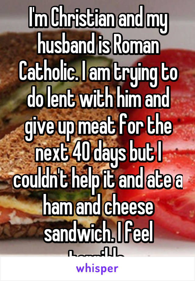 I'm Christian and my husband is Roman Catholic. I am trying to do lent with him and give up meat for the next 40 days but I couldn't help it and ate a ham and cheese sandwich. I feel terrible.