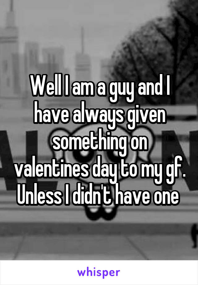 Well I am a guy and I have always given something on valentines day to my gf. Unless I didn't have one 