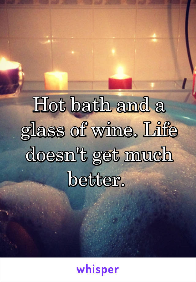 Hot bath and a glass of wine. Life doesn't get much better. 