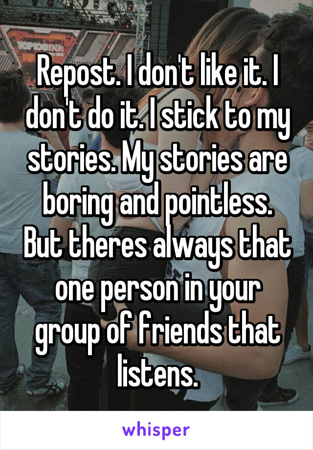 Repost. I don't like it. I don't do it. I stick to my stories. My stories are boring and pointless. But theres always that one person in your group of friends that listens.