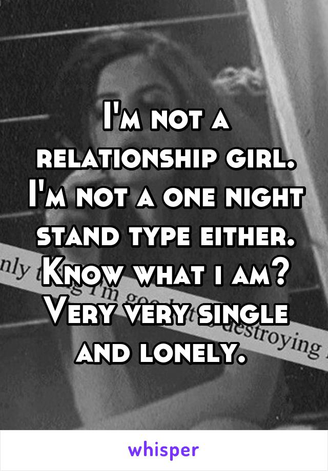 I'm not a relationship girl. I'm not a one night stand type either. Know what i am? Very very single and lonely. 