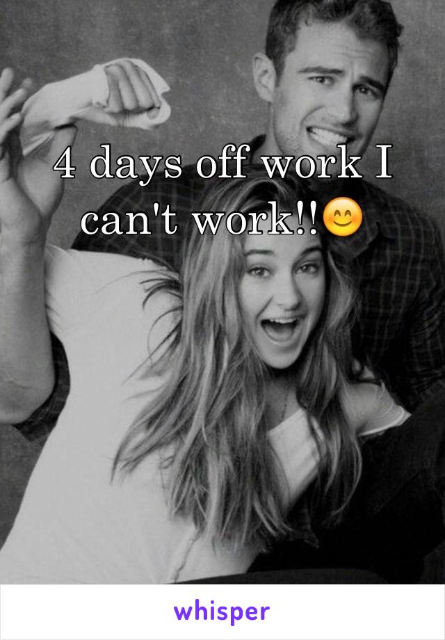 4 days off work I can't work!!😊